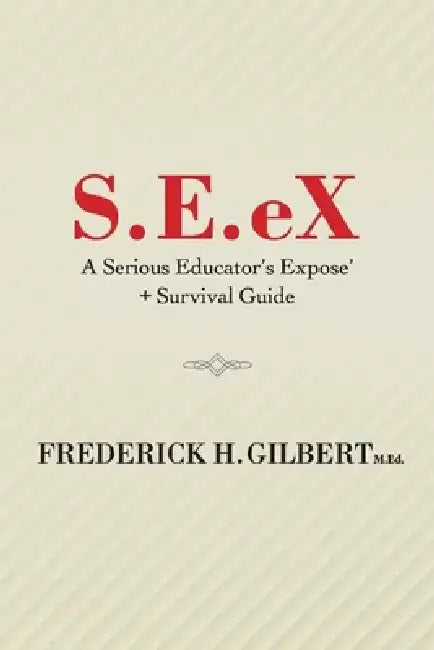S.E.Ex: A Serious Educator's Ex-Pose' + Survival Guide by Frederick H. Gilbert