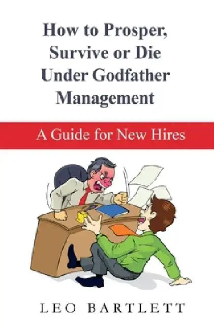 How to Prosper, Survive or Die Under Godfather Management: A Guide for New Hires by Leo Bartlett
