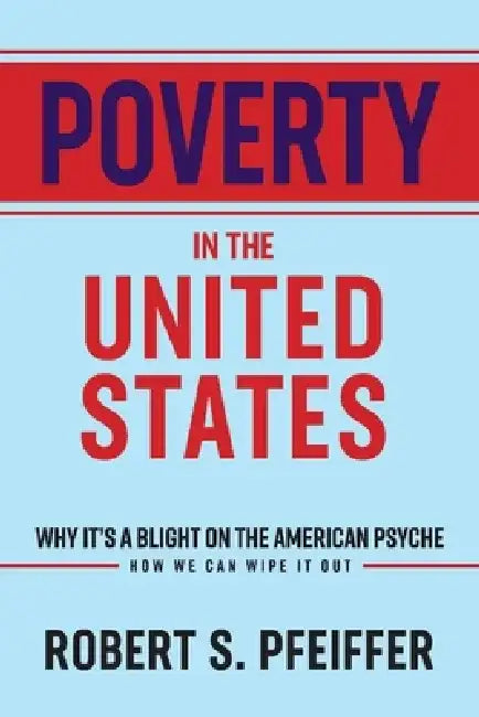 Poverty in the United States: Why It's a Blight on the American Psyche by Robert S. Pfeiffer