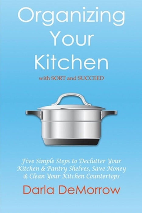 Organizing Your Kitchen with Sort and Succeed: Five Simple Steps to Declutter Your Kitchen and Pantry Shelves, Save Money by Darla Demorrow