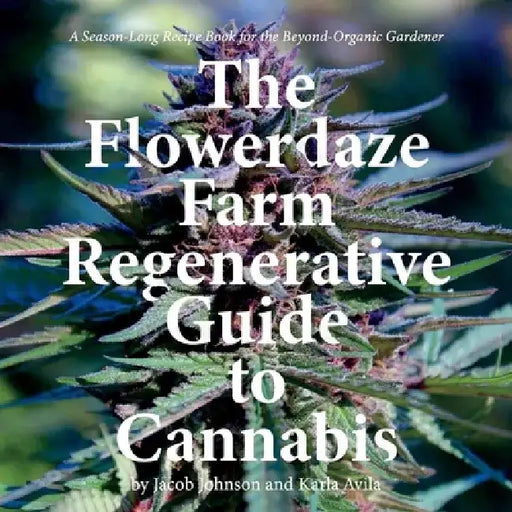 The Flowerdaze Farm Regenerative Guide to Cannabis: A Season-Long Recipe Book for the Beyond-Organic Gardener by Jacob Johnson