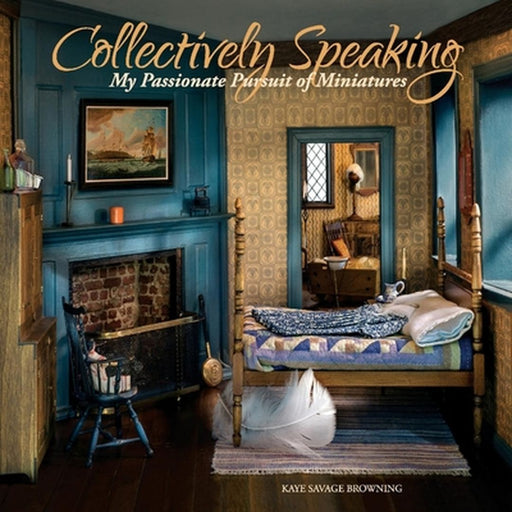 Collectively Speaking: My Passionate Pursuit of Miniatures by Kaye Browning