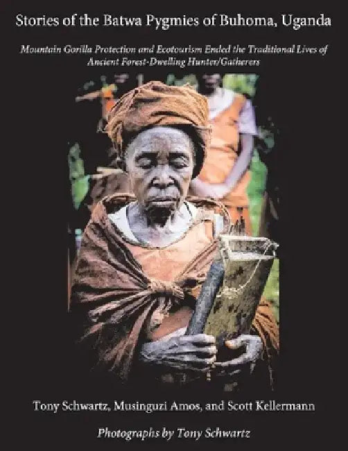 Stories of the Batwa Pygmies of Buhoma, Uganda: Mountain Gorilla Protection and Ecotourism Ended the Traditional Lives of Ancient Forest-Dwelling Hunt by Tony Schwartz