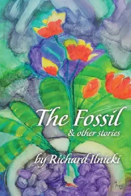 The Fossil and Other Stories: Your Body Follows Your Mind. Where Are You Taking Yours? by Richard Ilnicki