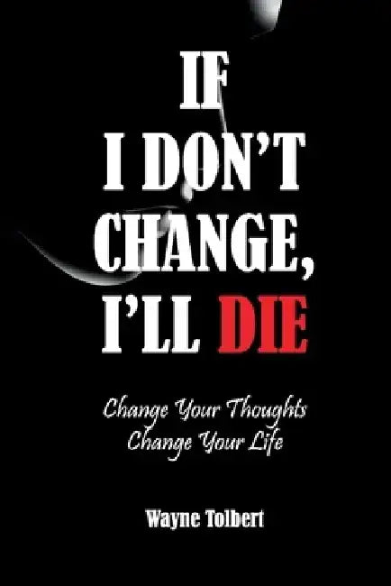 If I Don't Change, I'll Die: Change Your Thoughts Change Your Life by Wayne Tolbert