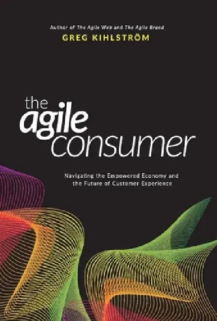 The Agile Consumer: Navigating the Empowered Economy and the Future of Customer Experience by Greg Kihlstrom
