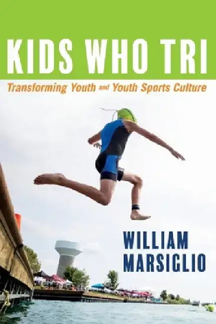 Kids Who Tri: Transforming Youth and Youth Sports Culture by William Marsiglio