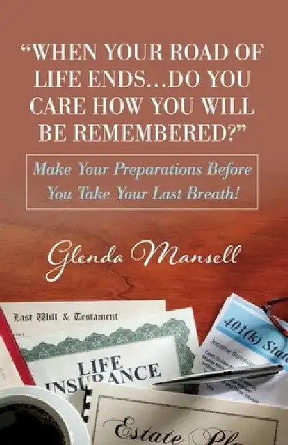 When Your Road of Life Ends...Do You Care How You Will Be Remembered?: Make Your Preparations Before You Take Your Last Breath! by Glenda Mansell