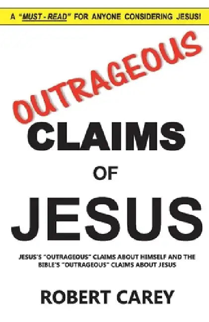 Outrageous Claims of Jesus: Jesus's Outrageous Claims and the Bible's Outrageous Claims about Jesus by Robert Carey