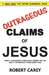 Outrageous Claims of Jesus: Jesus's Outrageous Claims and the Bible's Outrageous Claims about Jesus by Robert Carey