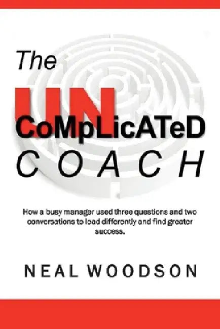 The Uncomplicated Coach: How a Busy Manager Learned to Lead Differently and Find Success by Neal Woodson