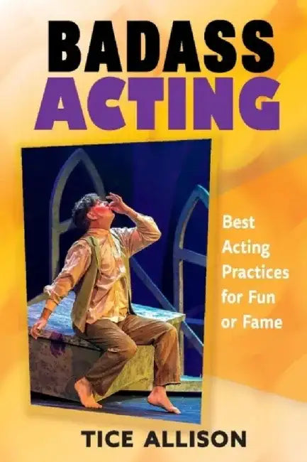 Badass Acting: Best Acting Practices for Fun or Fame by Tice Allison
