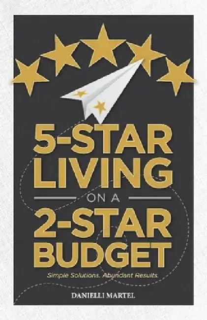 5-Star Living on a 2-Star Budget: Simple Solutions. Abundant Results. by Danielli Martel