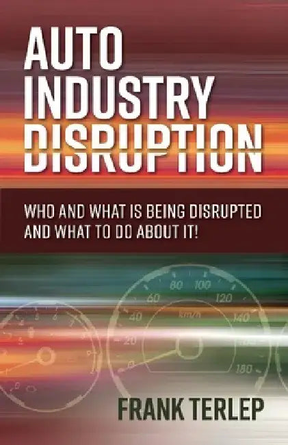 Auto Industry Disruption: Who and What Is Being Disrupted and What to Do about It! by Frank Terlep