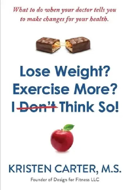 Lose Weight? Exercise More? I Don't Think So!: What to Do When Your Doctor Tells You to Make Changes for Your Health. by Kristen Carter