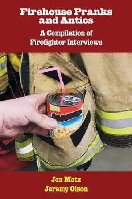 Firehouse Pranks and Antics: A Compilation of Firefighter Interviews by Jon Metz