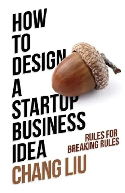How to Design a Startup Business Idea: Rules for Breaking Rules by Chang Liu