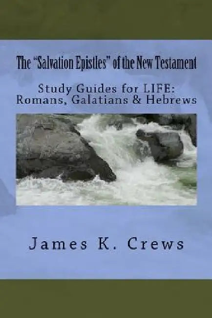 The "Salvation Epistles" of the New Testament: Study Guides for LIFE: Romans, Galatians & Hebrews by James K. Crews