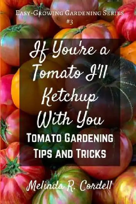 If You're a Tomato I'll Ketchup With You: Tomato Gardening Tips and Tricks by Rosefiend Cordell