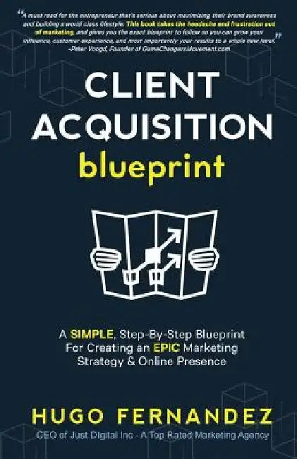 The Client Acquisition Blueprint: A SIMPLE, Step-By-Step Blueprint For Creating an EPIC Marketing Strategy & Online Presence by Hugo Fernandez
