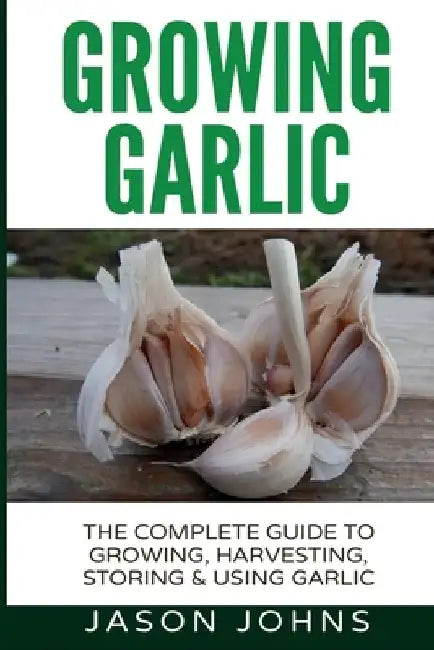 Growing Garlic - A Complete Guide to Growing, Harvesting & Using Garlic by Jason Johns