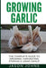 Growing Garlic - A Complete Guide to Growing, Harvesting & Using Garlic by Jason Johns