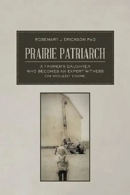 Prairie Patriarch: A Farmer's Daughter Who Becomes an Expert Witness on Violent Crime by Rosemary J. Erickson Phd