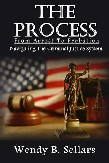 The Process: Navigating The Criminal Justice System by Wendy B. Sellars