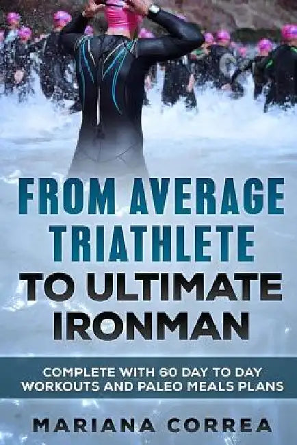FROM AVERAGE TRIATHLETE To ULTIMATE IRONMAN: COMPLETE WITH 60 DAY To DAY WORKOUTS AND PALEO MEAL PLANS by Mariana Correa