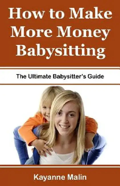 How to Make More Money Babysitting: The Ultimate Babysitter's Guide by Kayanne Malin