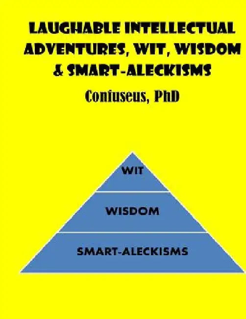 Laughable Intellectual Adventures, Wit, Wisdom & Smart-Aleckisms by Confuseus Confuseus
