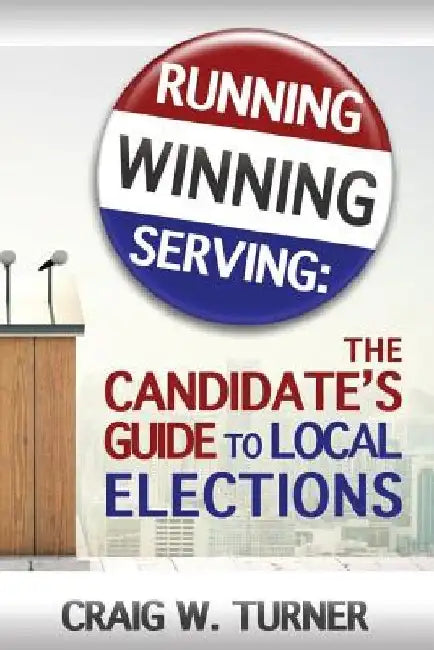 Running, Winning, Serving: The Candidate's Guide to Local Elections by Craig W. Turner