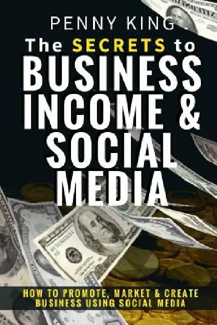The SECRETS to BUSINESS, INCOME & SOCIAL MEDIA: How to Promote, Market & Create Business Using Social Media by Penny King