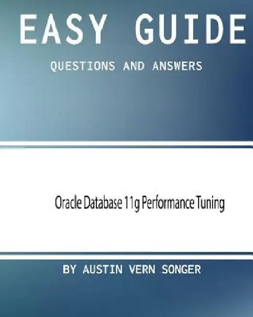 Easy Guide: Oracle Database 11g Performance Tuning: Questions and Answers by Austin Vern Songer