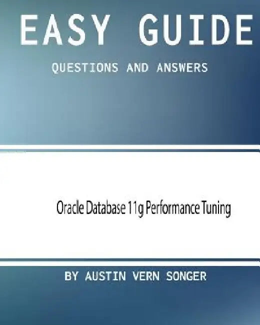 Easy Guide: Oracle Database 11g Performance Tuning: Questions and Answers by Austin Vern Songer