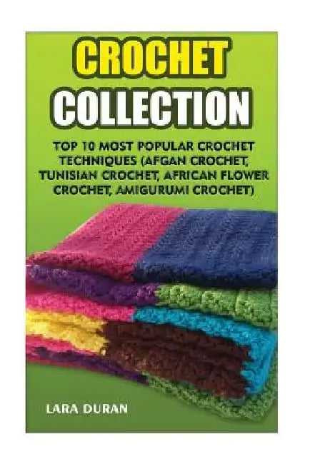 Crochet Collection: Top 10 Most Popular Crochet Techniques (Afgan Crochet, Tunisian Crochet, African Flower Crochet, Amigurumi Crochet) by Lara Duran