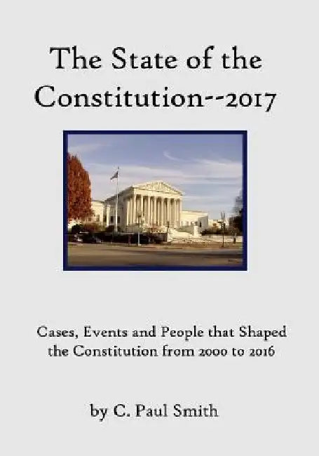 The State of the Constitution--2017: Cases, Events and People that Shaped the Constitution from 2000 to 2016 by C. Paul Smith