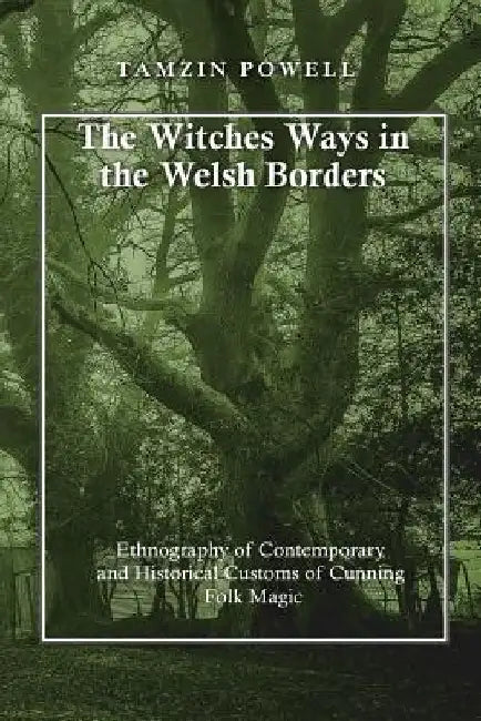 The Witches Ways in the Welsh Borders: Ethnography of Contemporary and Historical Customs of Cunning Folk Magic by Tamzin Powell