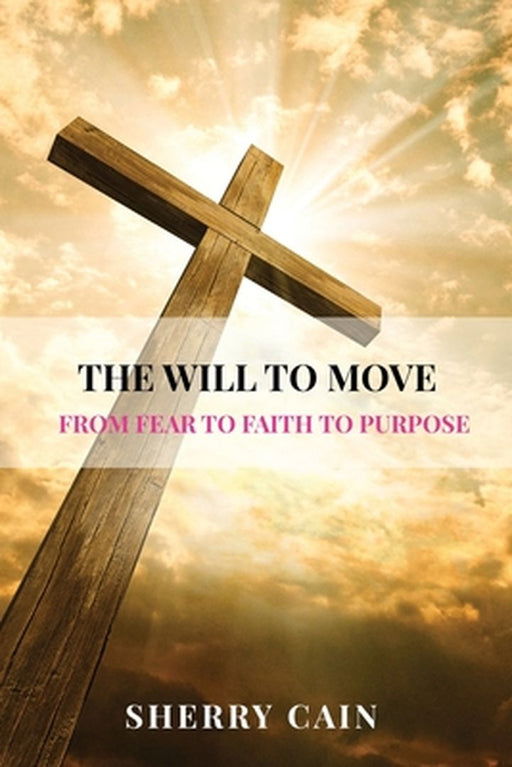 The Will to Move: From Fear to Faith to Purpose by Cain, Sherry