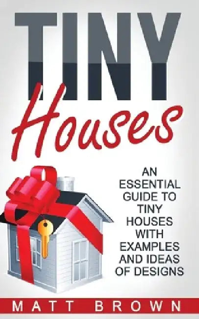 Tiny Houses: An Essential Guide to Tiny Houses with Examples and Ideas of Design by Matt Brown