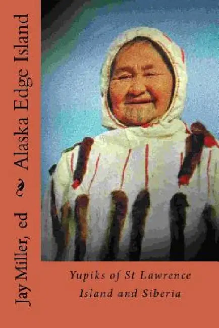 Alaska Edge Island: Yupiks of St Lawrence Island and Siberia by Jay Miller Phd