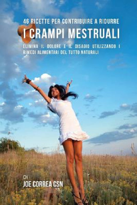 46 Ricette per contribuire a ridurre i crampi mestruali: Elimina il dolore e il disagio utilizzando i rimedi alimentari del tutto naturali by Joe Correa Csn