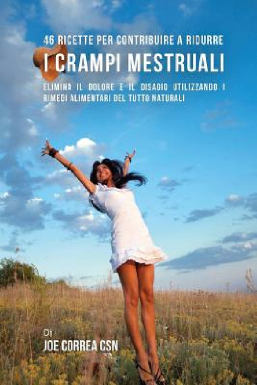 46 Ricette per contribuire a ridurre i crampi mestruali: Elimina il dolore e il disagio utilizzando i rimedi alimentari del tutto naturali by Joe Correa Csn