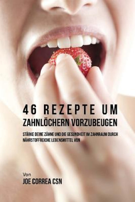 46 Rezepte um Zahnlöchern vorzubeugen: Stärke deine Zähne und die Gesundheit im Zahnraum durch nährstoffreiche Lebensmittel by Joe Correa Csn
