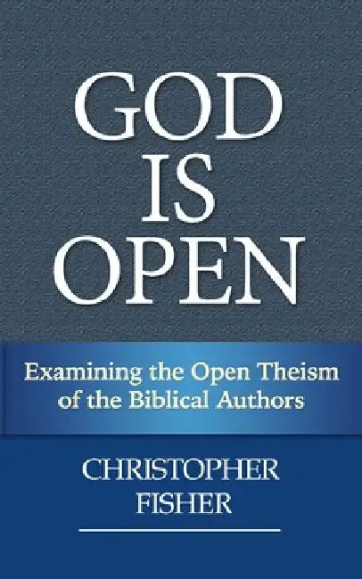 God is Open: Examining the Open Theism of the Biblical Authors by Christopher Fisher