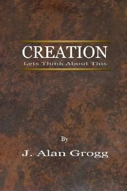 Creation: Let's Think About This by J. Alan Grogg
