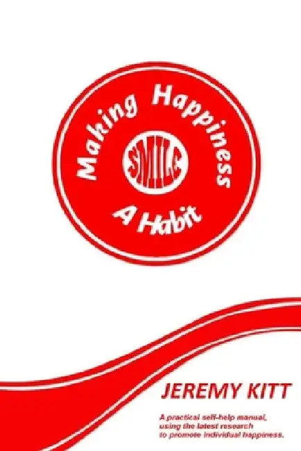 Making Happiness a Habit: Lead a happier and more fulfilled life. A practical self help manual focusing on individual happiness and happiness at by Jeremy Kitt