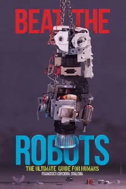 Beat the robots: The ultimate human guide by Diego Acosta