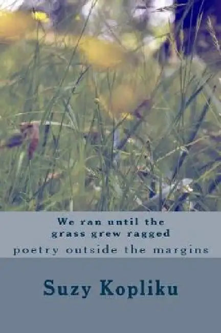 We ran until the grass grew ragged by Suzy Kopliku