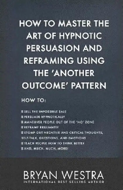 How To Master The Art of Hypnotic Persuasion and Reframing Using The Another Outcome Pattern by Bryan Westra
